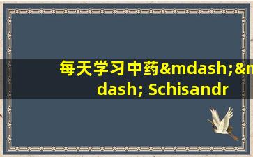 每天学习中药—— Schisandra